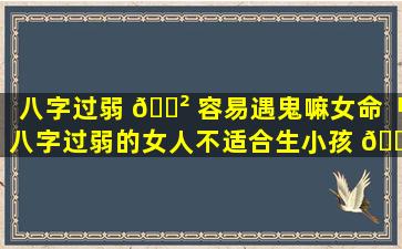 八字过弱 🌲 容易遇鬼嘛女命「八字过弱的女人不适合生小孩 🐧 吗」